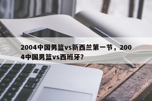 2004中国男篮vs新西兰第一节，2004中国男篮vs西班牙？