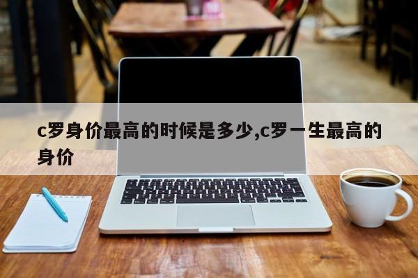 c罗身价最高的时候是多少,c罗一生最高的身价