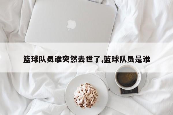 篮球队员谁突然去世了,篮球队员是谁