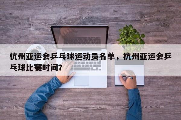 杭州亚运会乒乓球运动员名单，杭州亚运会乒乓球比赛时间？