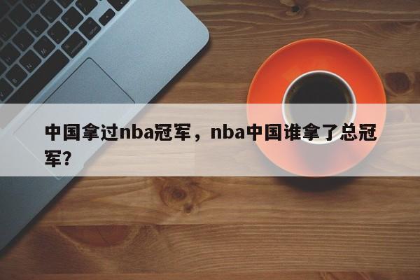 中国拿过nba冠军，nba中国谁拿了总冠军？