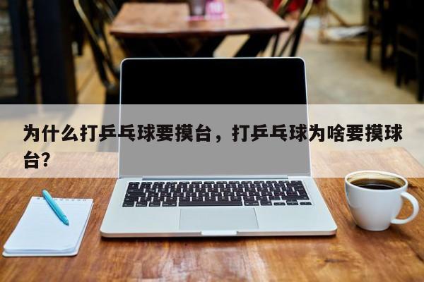 为什么打乒乓球要摸台，打乒乓球为啥要摸球台？