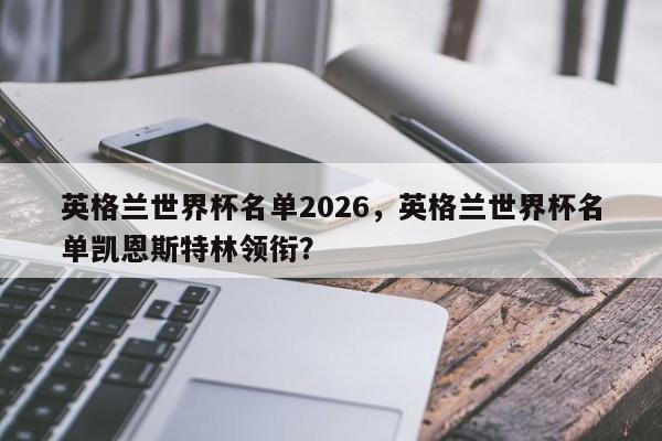 英格兰世界杯名单2026，英格兰世界杯名单凯恩斯特林领衔？