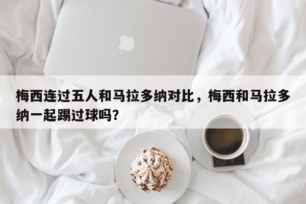 梅西连过五人和马拉多纳对比，梅西和马拉多纳一起踢过球吗？