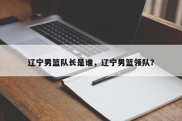 辽宁男篮队长是谁，辽宁男篮领队？
