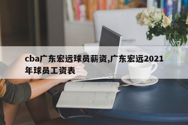 cba广东宏远球员薪资,广东宏远2021年球员工资表