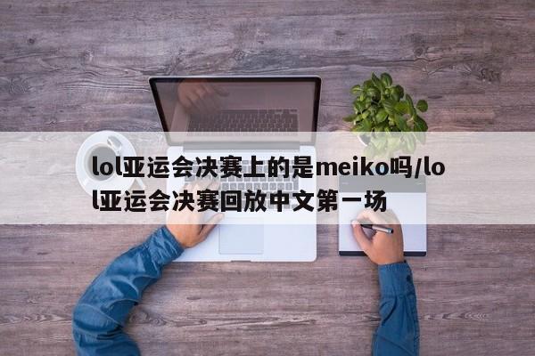 lol亚运会决赛上的是meiko吗/lol亚运会决赛回放中文第一场