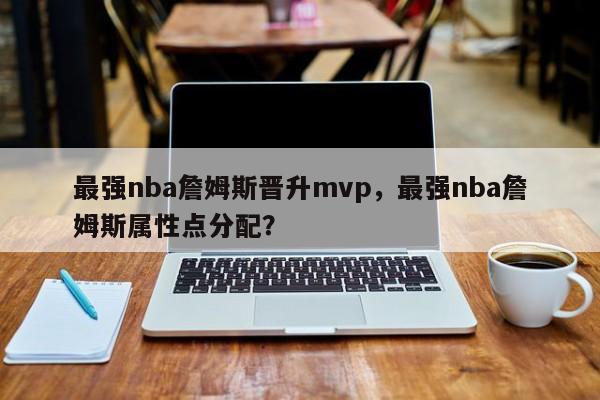 最强nba詹姆斯晋升mvp，最强nba詹姆斯属性点分配？