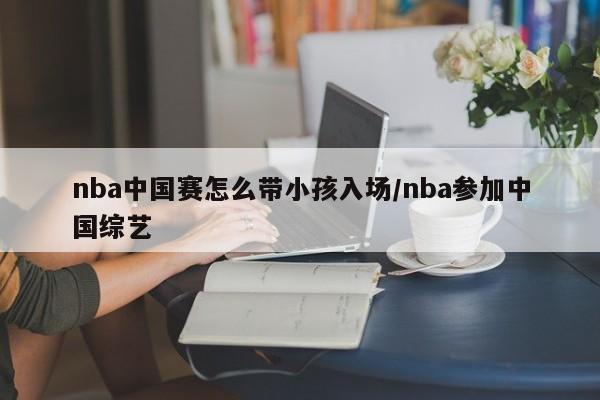 nba中国赛怎么带小孩入场/nba参加中国综艺
