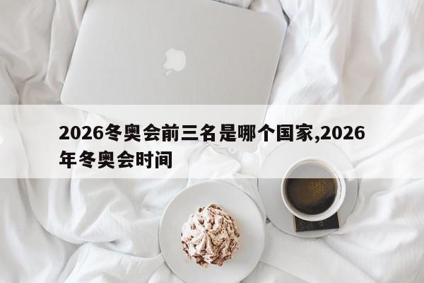 2026冬奥会前三名是哪个国家,2026年冬奥会时间