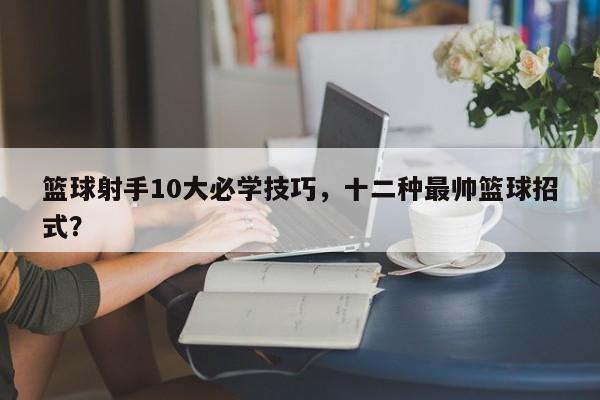 篮球射手10大必学技巧，十二种最帅篮球招式？