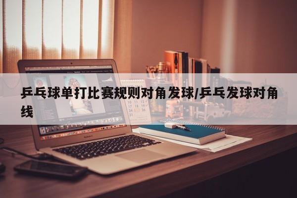 乒乓球单打比赛规则对角发球/乒乓发球对角线