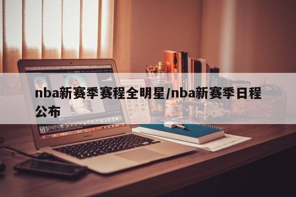 nba新赛季赛程全明星/nba新赛季日程公布