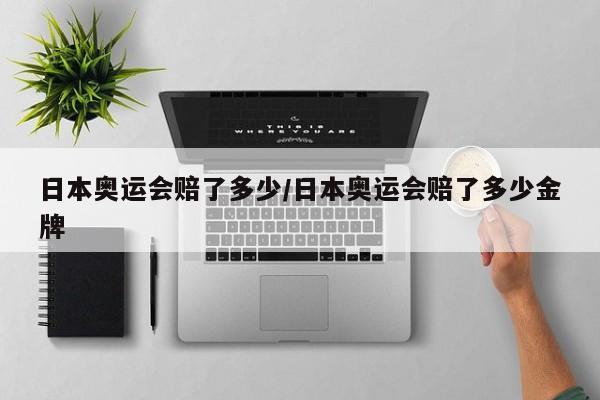 日本奥运会赔了多少/日本奥运会赔了多少金牌