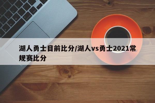 湖人勇士目前比分/湖人vs勇士2021常规赛比分