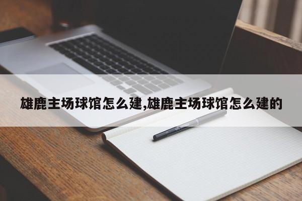 雄鹿主场球馆怎么建,雄鹿主场球馆怎么建的