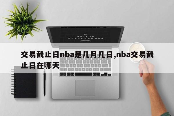 交易截止日nba是几月几日,nba交易截止日在哪天