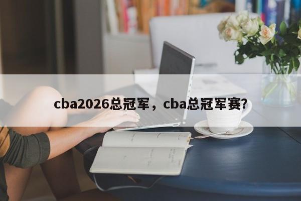cba2026总冠军，cba总冠军赛？