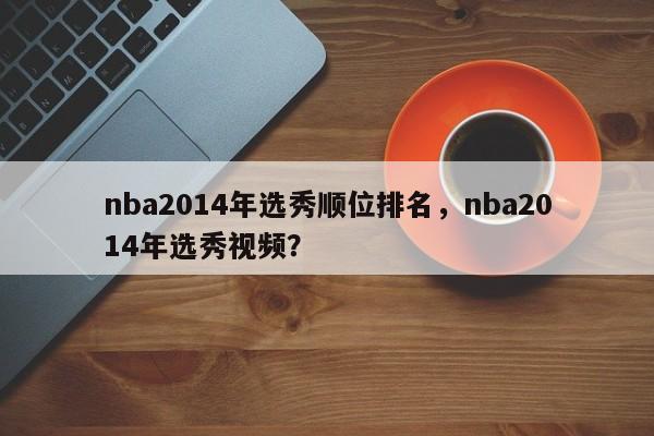 nba2014年选秀顺位排名，nba2014年选秀视频？