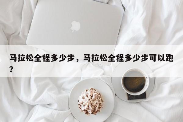 马拉松全程多少步，马拉松全程多少步可以跑？