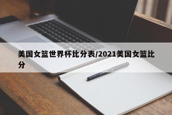 美国女篮世界杯比分表/2021美国女篮比分