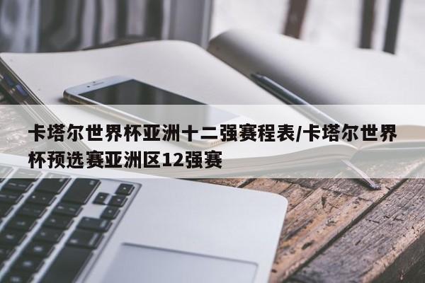 卡塔尔世界杯亚洲十二强赛程表/卡塔尔世界杯预选赛亚洲区12强赛