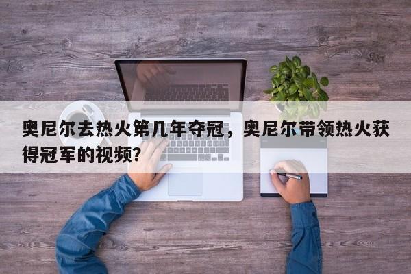 奥尼尔去热火第几年夺冠，奥尼尔带领热火获得冠军的视频？